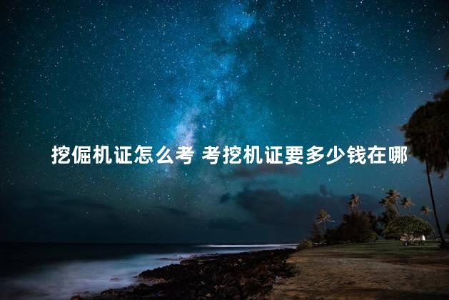 挖倔机证怎么考 考挖机证要多少钱在哪里考